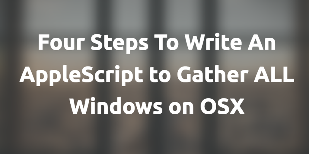 Four Steps To Write An OSX AppleScript to Gather ALL Windows